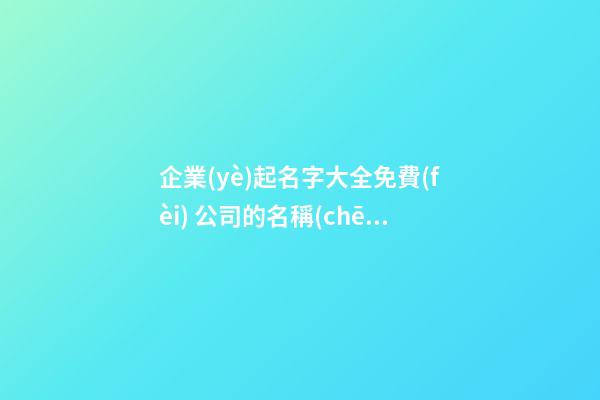企業(yè)起名字大全免費(fèi) 公司的名稱(chēng)企業(yè)名稱(chēng)大全